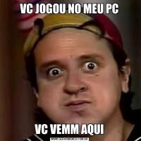 VC JOGOU NO MEU PCVC VEMM AQUI