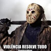 VIOLÊNCIA RESOLVE TUDO