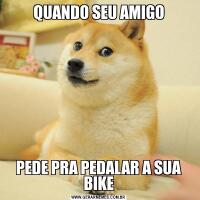 QUANDO SEU AMIGOPEDE PRA PEDALAR A SUA BIKE