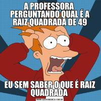 A PROFESSORA  PERGUNTANDO QUAL É A RAIZ QUADRADA DE 49EU SEM SABER O QUE É RAIZ QUADRADA 