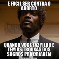 É FÁCIL SER CONTRA O ABORTOQUANDO VOCÊ FAZ FILHO E TEM OS TROUXAS DOS SOGROS PRA CRIAREM