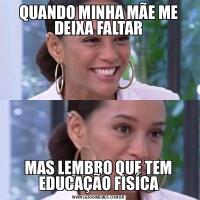 QUANDO MINHA MÃE ME DEIXA FALTARMAS LEMBRO QUE TEM EDUCAÇÃO FISÍCA