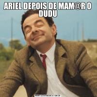 ARIEL DEPOIS DE MAM@R O DUDU