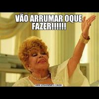 VÃO ARRUMAR OQUE FAZER!!!!!!