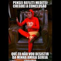 PENSEI REFLETI MEDITEI
CHEGUEI A CONCLUSÃO QUÊ EU NÃO VOU DESISTIR DA MINHA AMIGA SEREIA