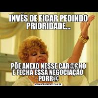 INVÉS DE FICAR PEDINDO PRIORIDADE...PÕE ANEXO NESSE CAR@£HO
E FECHA ESSA NEGOCIAÇÃO  PORR@