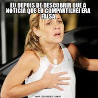 EU DEPOIS DE DESCOBRIR QUE A NOTICIA QUE EU COMPARTILHEI ERA FALSA