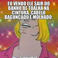 EU VENDO ELE SAIR DO BANHO DE TOALHA NA CINTURA, CABELO BAGUNÇADO E MOLHADO: