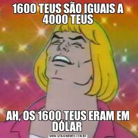 1600 TEUS SÃO IGUAIS A 4000 TEUSAH, OS 1600 TEUS ERAM EM DÓLAR 