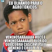 EU OLHANDO PARA O AGROTÓXICOS :VENENOSAAAAAAA VOCÊ É VENENOSAAAAAA É PIOR DO QUE COBRA CASCAVEL SEU VENENO É CRUEL EL EL 