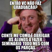 ENTÃO VC NÃO FAZ GRADUAÇÃO?CONTE ME COMO É OBRIGAR OS ALUNOS A FAZER SEMINÁRIO TODO MES COM OS PARÇAS
