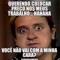 QUERENDO COLOCAR PREÇO NOS MEUS TRABALHO... HAHAHAVOCÊ NÃO VAI COM A MINHA CARA?