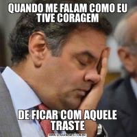 QUANDO ME FALAM COMO EU TIVE CORAGEMDE FICAR COM AQUELE TRASTE