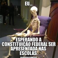 EU...ESPERANDO A CONSTITUIÇÃO FEDERAL SER APRESENTADA NAS ESCOLAS.