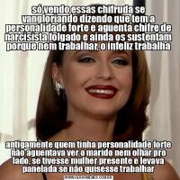 só vendo essas chifruda se vangloriando dizendo que tem a personalidade forte e aguenta chifre de narcisista folgado e ainda os sustentam porque nem trabalhar, o infeliz trabalhaantigamente quem tinha personalidade forte não aguentava ver o marido nem olhar pro lado, se tivesse mulher presente e levava panelada se não quisesse trabalhar
