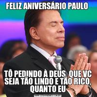 FELIZ ANIVERSÁRIO PAULO TÔ PEDINDO À DEUS, QUE VC SEJA TÃO LINDO E TÃO RICO, QUANTO EU