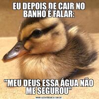 EU DEPOIS DE CAIR NO BANHO É FALAR:"MEU DEUS ESSA ÁGUA NÃO ME SEGUROU''
