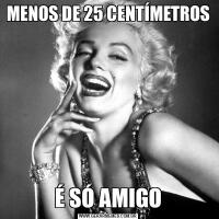 MENOS DE 25 CENTÍMETROSÉ SÓ AMIGO