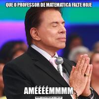 QUE O PROFESSOR DE MATEMATICA FALTE HOJEAMÉÉÉÉMMMM