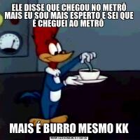 ELE DISSE QUE CHEGOU NO METRÔ MAIS EU SOU MAIS ESPERTO E SEI QUE É CHEGUEI AO METRÔ MAIS É BURRO MESMO KK