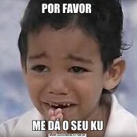 POR FAVOR ME DÁ O SEU KU