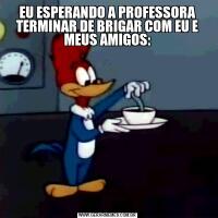 EU ESPERANDO A PROFESSORA TERMINAR DE BRIGAR COM EU E MEUS AMIGOS: