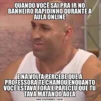 QUANDO VOCÊ SAI PRA IR NO BANHEIRO RAPIDINHO DURANTE A AULA ONLINEE NA VOLTA PERCEBE QUE A PROFESSORA TE CHAMOU ENQUANTO VOCÊ ESTAVA FORA E PARECEU QUE TU TAVA MATANDO AULA