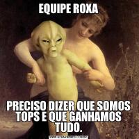 EQUIPE ROXAPRECISO DIZER QUE SOMOS TOPS E QUE GANHAMOS TUDO.