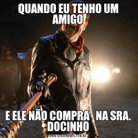 QUANDO EU TENHO UM AMIGOE ELE NÃO COMPRA   NA SRA. DOCINHO
