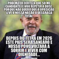 PODEM TER CERTEZA QUE SÓ ME CANDIDATEI E VOU REPETIR A DOSE, PORQUE NÃO QUERO QUE A OPOSIÇÃO LEVE A NOSSA NAÇÃO A DESGRAÇA TOTAL.DEPOIS DO TETRA EM 2026 ESTE PAÍS SERÁ SANEADO E NOSSO POVO VOLTARÁ A SORRIR E VIVER COM DIGNIDADE...