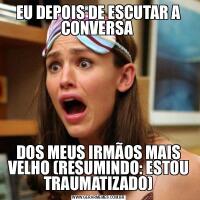 EU DEPOIS DE ESCUTAR A CONVERSA DOS MEUS IRMÃOS MAIS VELHO (RESUMINDO: ESTOU TRAUMATIZADO)