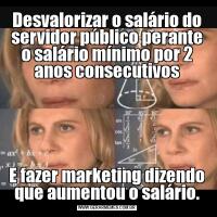 Desvalorizar o salário do servidor público perante o salário mínimo por 2 anos consecutivosE fazer marketing dizendo que aumentou o salário.
