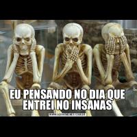 EU PENSANDO NO DIA QUE ENTREI NO INSANAS