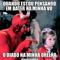 QUANDO ESTOU PENSANDO EM BATER NA MINHA VÓ O DIABO NA MINHA ORELHA