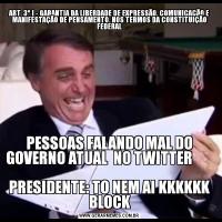 ART. 3º I - GARANTIA DA LIBERDADE DE EXPRESSÃO, COMUNICAÇÃO E MANIFESTAÇÃO DE PENSAMENTO, NOS TERMOS DA CONSTITUIÇÃO FEDERALPESSOAS FALANDO MAL DO GOVERNO ATUAL  NO TWITTER                                                                   PRESIDENTE: TO NEM AI KKKKKK BLOCK