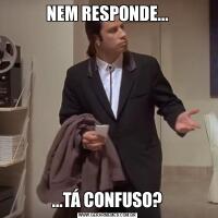 NEM RESPONDE......TÁ CONFUSO?