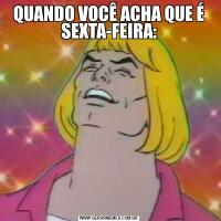 QUANDO VOCÊ ACHA QUE É SEXTA-FEIRA:
