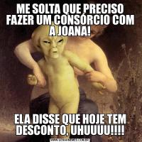 ME SOLTA QUE PRECISO FAZER UM CONSÓRCIO COM A JOANA!ELA DISSE QUE HOJE TEM DESCONTO, UHUUUU!!!!