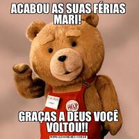 ACABOU AS SUAS FÉRIAS MARI! GRAÇAS A DEUS VOCÊ VOLTOU!! 