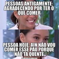 PESSOAS ANTIGAMENTE: AGRADECENDO POR TER O QUE COMERPESSOA HOJE: AIN NÃO VOU COMER ESSE PÃO PORQUE NÃO TA QUENTE