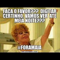 FAÇA O FAVOR???  DIGITAR CERTINHO. VAMOS VER  ATÉ MEIA NOITE???#FORAMAIA