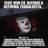 ISSO, VEM CÁ, DEFENDE A REFORMA TRABALHISTA...ART. 611 - B
PARÁGRAFO ÚNICO. REGRAS SOBRE DURAÇÃO DO TRABALHO E INTERVALOS NÃO SÃO CONSIDERADAS COMO NORMAS DE SAÚDE, HIGIENE E SEGURANÇA DO TRABALHO PARA OS FINS DO DISPOSTO NESTE ARTIGO.