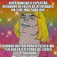 QUER BANCAR O ESPERTÃO DEIXANDO DE FAZER AS ATIVIDADES ON-LINE, MAL SABE QUEQUANDO VOLTAR PARA A ESCOLA VAI TER QUE FAZER TODAS AS LIÇÕES ATRASADAS