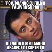 POV: QUANDO EU FALO A PALAVRA SUPRADO NADA O MEU AMIGO APARECE DESSE JEITO
