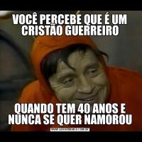 VOCÊ PERCEBE QUE É UM CRISTÃO GUERREIROQUANDO TEM 40 ANOS E NUNCA SE QUER NAMOROU