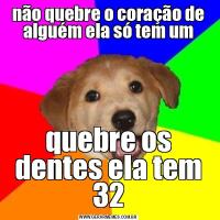 não quebre o coração de alguém ela só tem umquebre os dentes ela tem 32