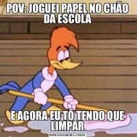 POV: JOGUEI PAPEL NO CHÃO DA ESCOLAE AGORA EU TÔ TENDO QUE LIMPAR