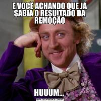 E VOCÊ ACHANDO QUE JÁ SABIA O RESULTADO DA REMOÇÃOHUUUM… 