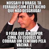 NOSSA!!! O BRASIL TA  FERRADO COM ESTE BICHO QUE NÃO DESGRUDA!O FODA QUE AINDA POR CIMA, EU ESQUECI DE COBRAR UM CENTAVO PELA VACINA :(