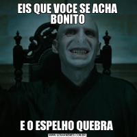 EIS QUE VOCE SE ACHA BONITOE O ESPELHO QUEBRA 